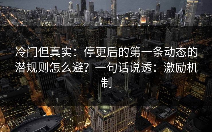 冷门但真实：停更后的第一条动态的潜规则怎么避？一句话说透：激励机制