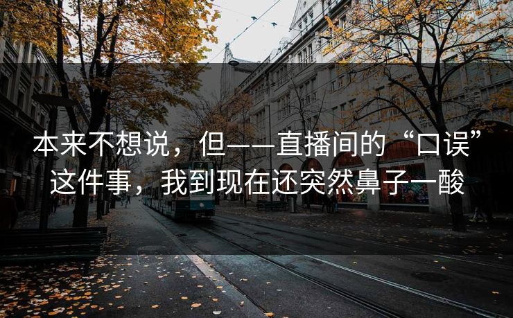 本来不想说，但——直播间的“口误”这件事，我到现在还突然鼻子一酸