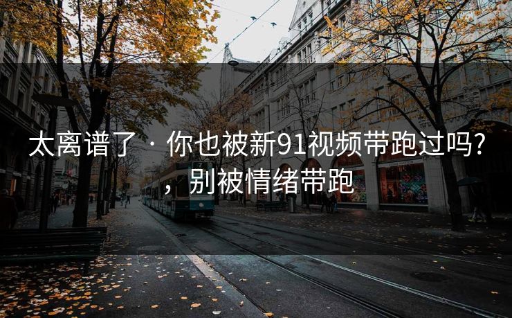 太离谱了 · 你也被新91视频带跑过吗?，别被情绪带跑