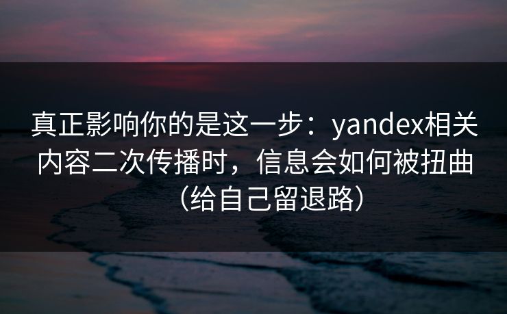 真正影响你的是这一步：yandex相关内容二次传播时，信息会如何被扭曲（给自己留退路）
