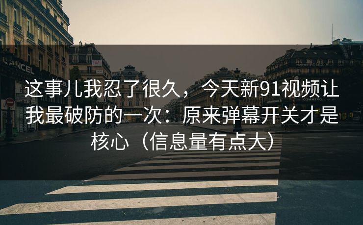 这事儿我忍了很久，今天新91视频让我最破防的一次：原来弹幕开关才是核心（信息量有点大）