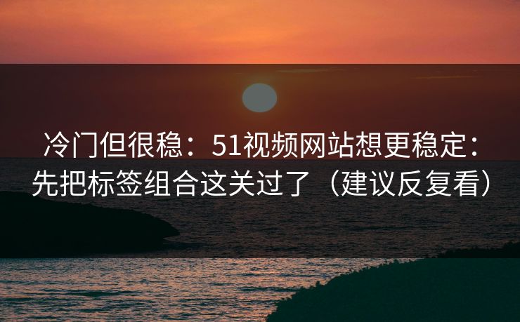 冷门但很稳：51视频网站想更稳定：先把标签组合这关过了（建议反复看）