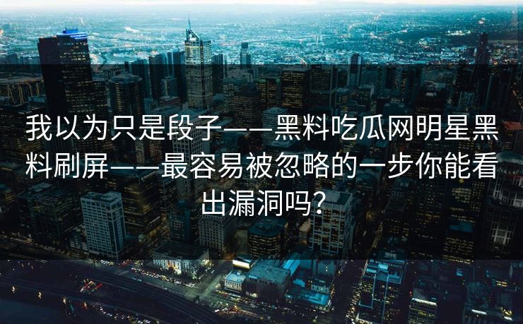 我以为只是段子——黑料吃瓜网明星黑料刷屏——最容易被忽略的一步你能看出漏洞吗？