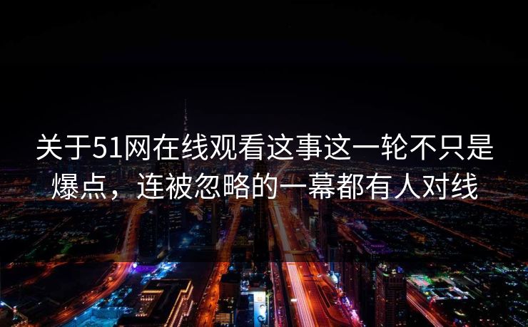 关于51网在线观看这事这一轮不只是爆点，连被忽略的一幕都有人对线