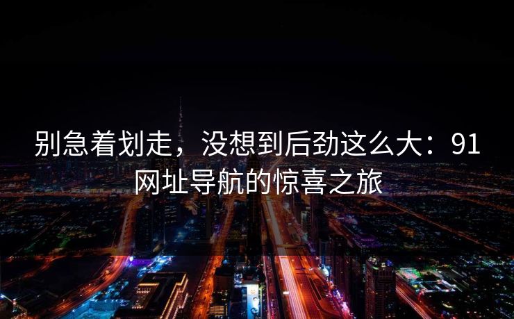 别急着划走，没想到后劲这么大：91网址导航的惊喜之旅