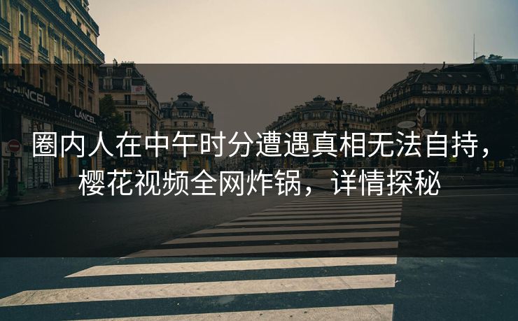 圈内人在中午时分遭遇真相无法自持，樱花视频全网炸锅，详情探秘