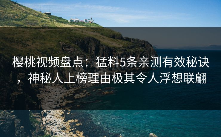樱桃视频盘点：猛料5条亲测有效秘诀，神秘人上榜理由极其令人浮想联翩