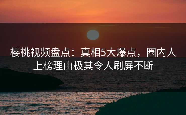 樱桃视频盘点：真相5大爆点，圈内人上榜理由极其令人刷屏不断