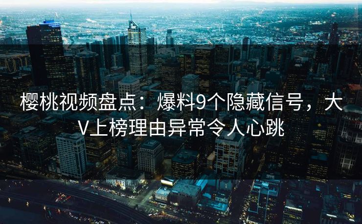 樱桃视频盘点：爆料9个隐藏信号，大V上榜理由异常令人心跳
