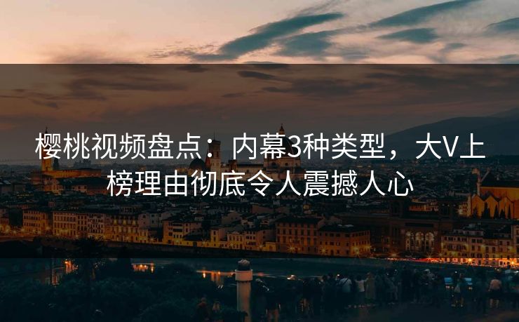 樱桃视频盘点：内幕3种类型，大V上榜理由彻底令人震撼人心