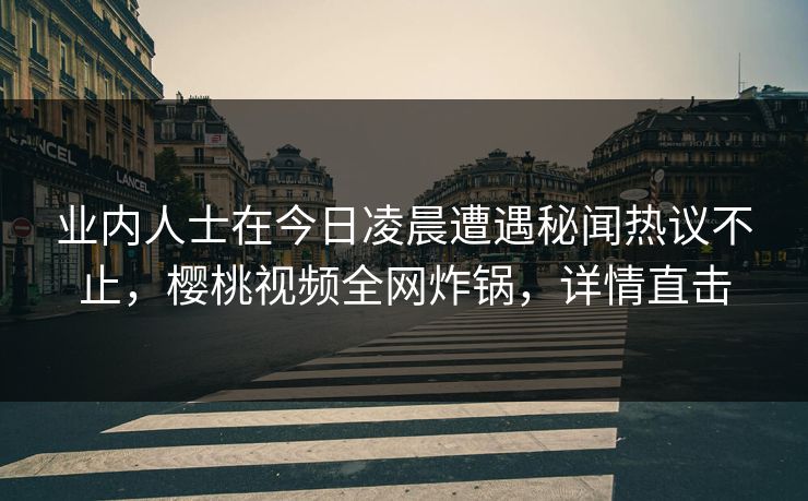 业内人士在今日凌晨遭遇秘闻热议不止，樱桃视频全网炸锅，详情直击