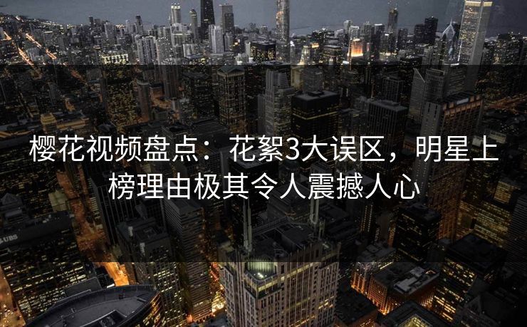 樱花视频盘点：花絮3大误区，明星上榜理由极其令人震撼人心
