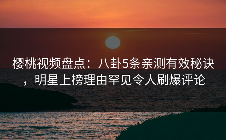 樱桃视频盘点：八卦5条亲测有效秘诀，明星上榜理由罕见令人刷爆评论