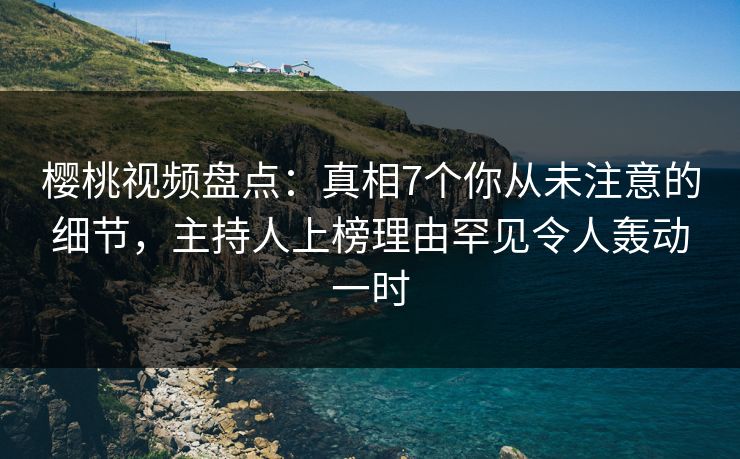 樱桃视频盘点：真相7个你从未注意的细节，主持人上榜理由罕见令人轰动一时