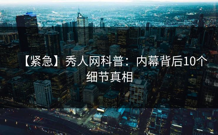 【紧急】秀人网科普:内幕背后10个细节真相