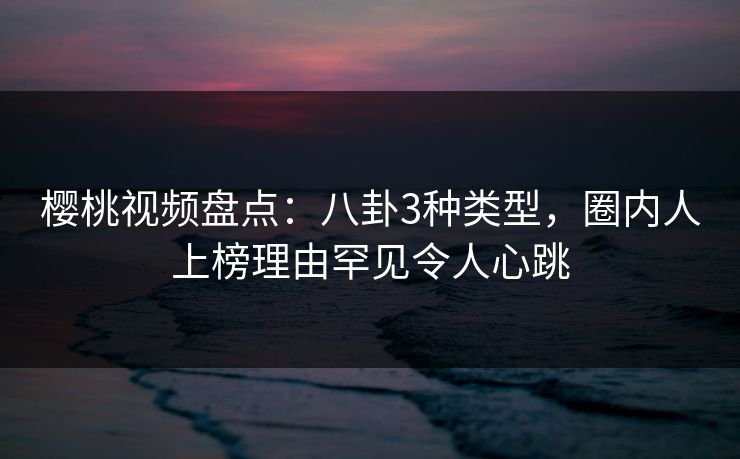 樱桃视频盘点：八卦3种类型，圈内人上榜理由罕见令人心跳