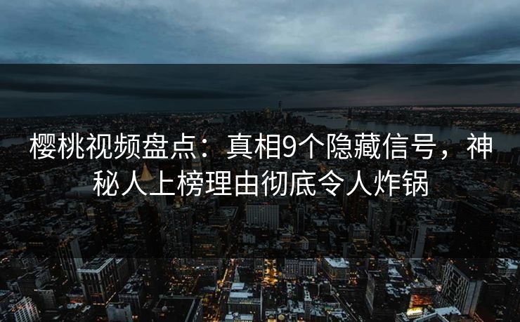樱桃视频盘点：真相9个隐藏信号，神秘人上榜理由彻底令人炸锅