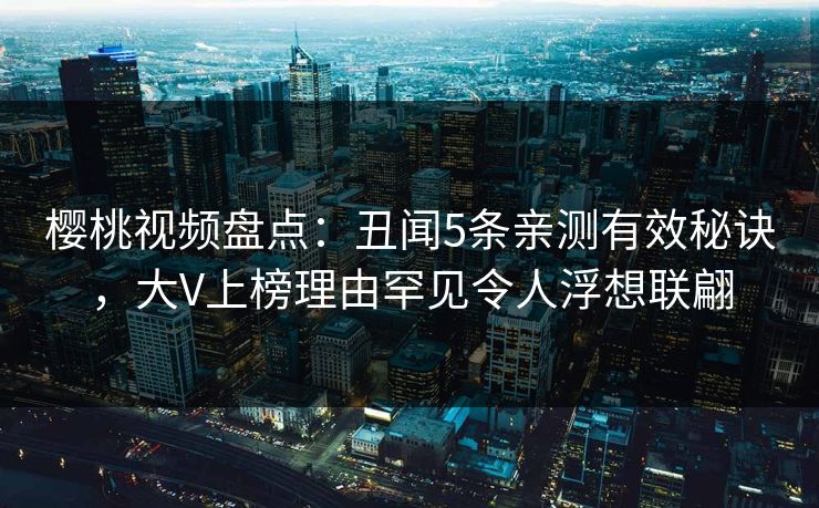 樱桃视频盘点：丑闻5条亲测有效秘诀，大V上榜理由罕见令人浮想联翩