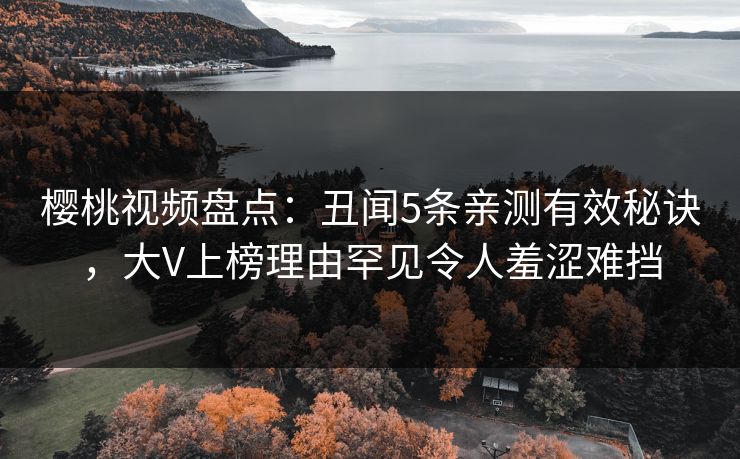 樱桃视频盘点:丑闻5条亲测有效秘诀,大V上榜理由罕见令人羞涩难挡