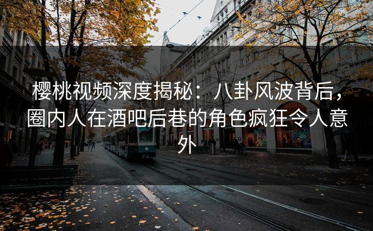 樱桃视频深度揭秘:八卦风波背后,圈内人在酒吧后巷的角色疯狂令人意外
