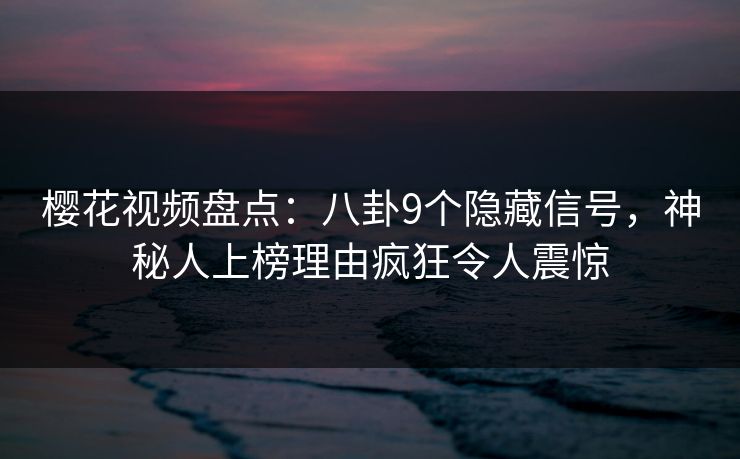 樱花视频盘点:八卦9个隐藏信号,神秘人上榜理由疯狂令人震惊