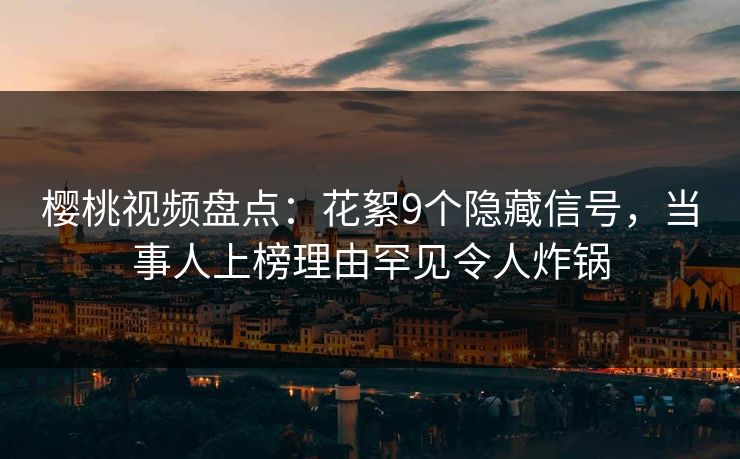 樱桃视频盘点:花絮9个隐藏信号,当事人上榜理由罕见令人炸锅