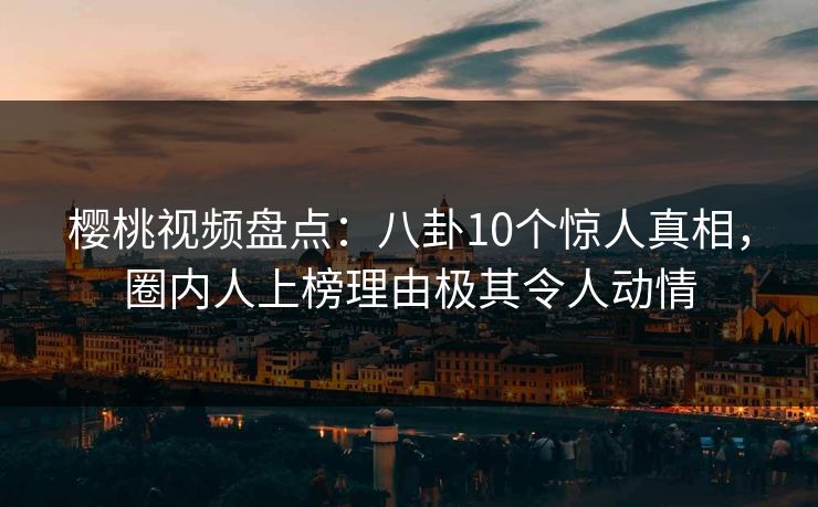 樱桃视频盘点:八卦10个惊人真相,圈内人上榜理由极其令人动情