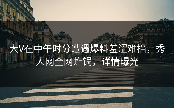 大V在中午时分遭遇爆料羞涩难挡,秀人网全网炸锅,详情曝光