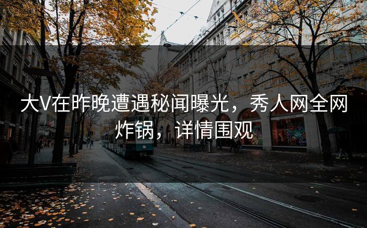 大V在昨晚遭遇秘闻曝光,秀人网全网炸锅,详情围观