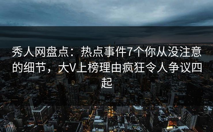 秀人网盘点:热点事件7个你从没注意的细节,大V上榜理由疯狂令人争议四起 秀人网盘点:热点事件7个你从没注意的细节,大V上榜理由疯狂令人争议四起