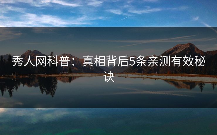秀人网科普:真相背后5条亲测有效秘诀 秀人网科普:真相背后5条亲测有效秘诀