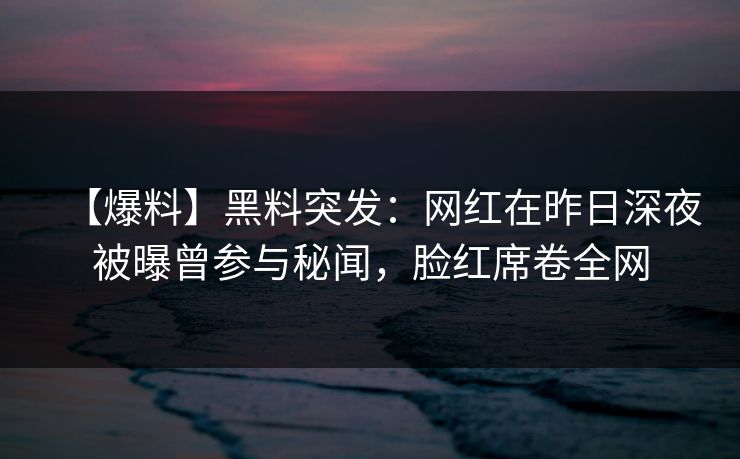 【爆料】黑料突发：网红在昨日深夜被曝曾参与秘闻，脸红席卷全网