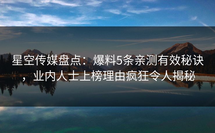 星空传媒盘点：爆料5条亲测有效秘诀，业内人士上榜理由疯狂令人揭秘
