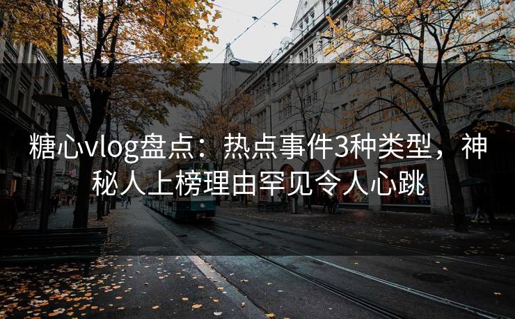 糖心vlog盘点：热点事件3种类型，神秘人上榜理由罕见令人心跳