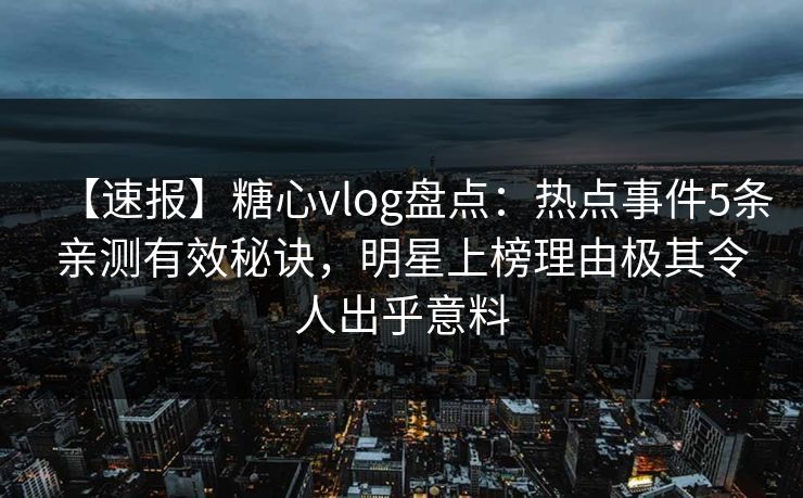 【速报】糖心vlog盘点：热点事件5条亲测有效秘诀，明星上榜理由极其令人出乎意料