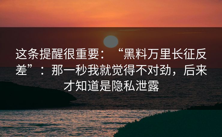 这条提醒很重要:“黑料万里长征反差”:那一秒我就觉得不对劲,后来才知道是隐私泄露 这条提醒很重要:“黑料万里长征反差”:那一秒我就觉得不对劲,后来才知道是隐私泄露