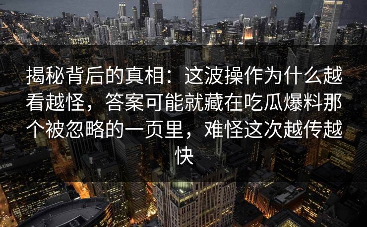 揭秘背后的真相：这波操作为什么越看越怪，答案可能就藏在吃瓜爆料那个被忽略的一页里，难怪这次越传越快